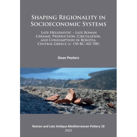 Shaping Regionality in Socio-Economic Systems: Late Hellenistic - Late Roman Ceramic Production, Circulation, and Consumption in Boeotia, Central Greece (c. 150 BC–AD 700)