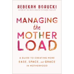 Managing the Motherload: A Guide to Creating More Ease, Space, and Grace in Motherhood