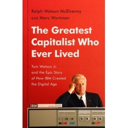 The Greatest Capitalist Who Ever Lived: Tom Watson Jr. and the Epic Story of How IBM Created the Digital Age