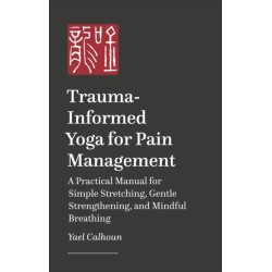 Trauma-informed Yoga for Pain Management: A Practical Manual for Simple Stretching, Gentle Strengthening, and Mindful Breathing