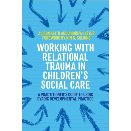 Working with Relational Trauma in Children's Social Care: A Practitioner's Guide to Using Dyadic Developmental Practice