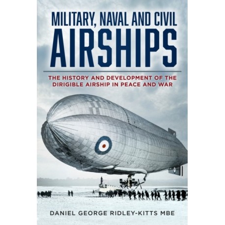 Military, Naval and Civil Airships: The History and Development of the Dirigible Airship in Peace and War