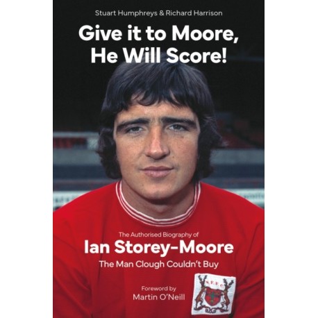 Give it to Moore- He Will Score!: The Authorised Biography of Ian Storey-Moore, The Man Clough Couldn’t Buy