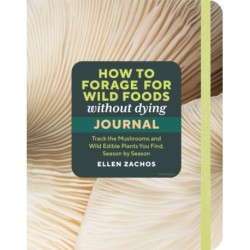 How to Forage for Wild Foods without Dying Journal: Track the Mushrooms and Wild Edible Plants You Find, Season by Season, Year after Year