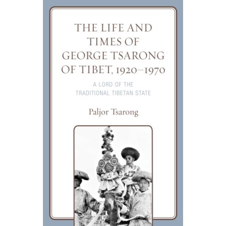 The Life and Times of George Tsarong of Tibet, 1920–1970: A Lord of the Traditional Tibetan State