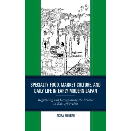 Specialty Food, Market Culture, and Daily Life in Early Modern Japan: Regulating and Deregulating the Market in Edo, 1780–1870