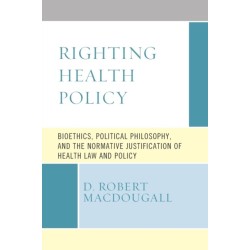 Righting Health Policy: Bioethics, Political Philosophy, and the Normative Justification of Health Law and Policy