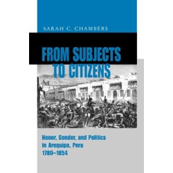 From Subjects to Citizens: Honor, Gender, and Politics in Arequipa, Peru, 1780–1854