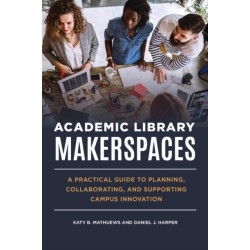 Academic Library Makerspaces: A Practical Guide to Planning, Collaborating, and Supporting Campus Innovation