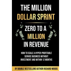 The Million Dollar Sprint - Zero to One Million In Revenue: How to scale a hyper-profitable service business without investment and within 12 months.