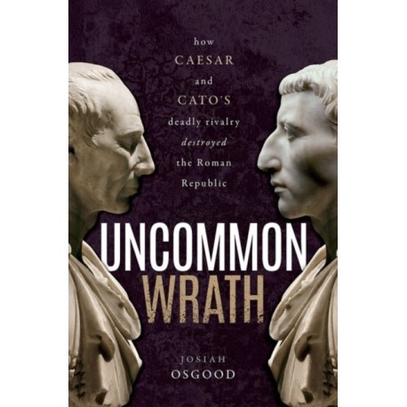 Uncommon Wrath: How Caesar and Cato's Deadly Rivalry Destroyed the Roman Republic