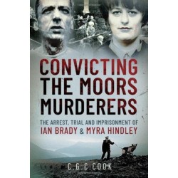 Convicting the Moors Murderers: The Arrest, Trial and Imprisonment of Ian Brady and Myra Hindley