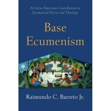 Base Ecumenism: Latin American Contributions to Ecumenical Praxis and Theology