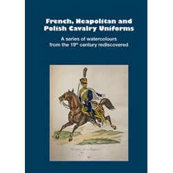 French, Neapolitan and Polish Cavalry Uniforms 1804-1831: A series of watercolours from the 19th century rediscovered