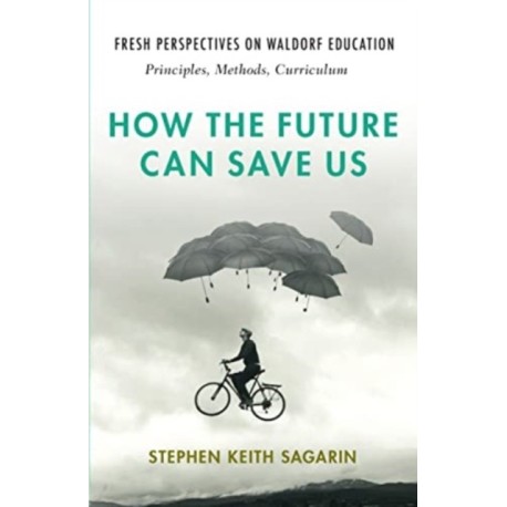 How the Future Can Save Us: Fresh Perspectives on Waldorf Education: Principles, Methods, Curriculum