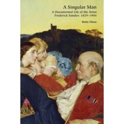 A Singular Man: A Documented Life of the Artist Frederick Sandys: 1829-1904