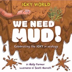 Icky World: We Need MUD!: Celebrating the icky but important parts of Earth's ecology