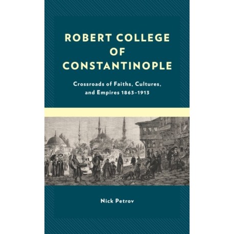 Robert College of Constantinople: Crossroads of Faiths, Cultures, and Empires 1863–1913
