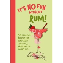 It’s No Fun Without Rum!: 50 Fabulous Recipes for Rum-Based Cocktails, from Mai Tai to Mojito