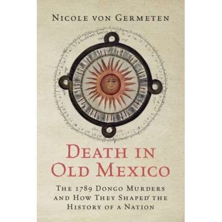 Death in Old Mexico: The 1789 Dongo Murders and How They Shaped the History of a Nation
