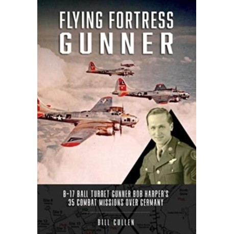 Flying Fortress Gunner: B-17 Ball Turret Gunner Bob Harper's 35 Combat Missions over Germany