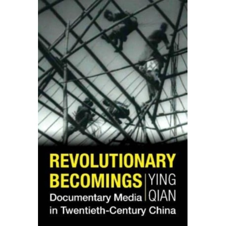 Revolutionary Becomings: Documentary Media in Twentieth-Century China