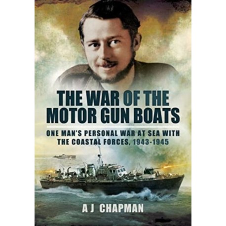 The War of the Motor Gun Boats: One Man's Personal War at Sea with the Coastal Forces, 1943-1945