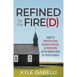 Refined by the Fire(d): How to Process Pain, Regain Purpose, and Persevere After Being Fired by Your Church