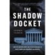 The The Shadow Docket : How the Supreme Court Uses Stealth Rulings to Amass Power and Undermine the Republic: How the Supreme Court Uses Stealth Rulings to Amass Power and Undermine the Republic