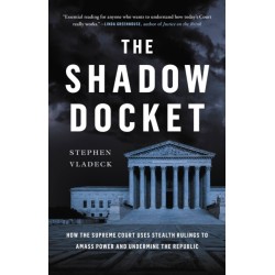 The The Shadow Docket : How the Supreme Court Uses Stealth Rulings to Amass Power and Undermine the Republic: How the Supreme Court Uses Stealth Rulings to Amass Power and Undermine the Republic