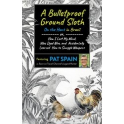 Bulletproof Ground Sloth: On the Hunt in Brazil, A: or, How I Lost My Mind, Was Dyed Blue, and Accidentally Learned How to Smuggle Weapons