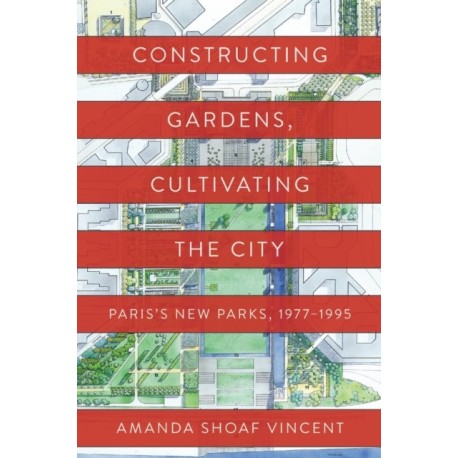 Constructing Gardens, Cultivating the City: Paris's New Parks, 1977-1995