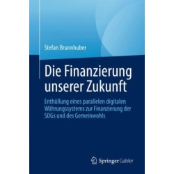 Die Finanzierung unserer Zukunft: Wie wir mit einer digitalen Parallelwahrung die Welt retten, unsere Gemeinguter finanzieren und die Nachhaltigkeitsziele erreichen