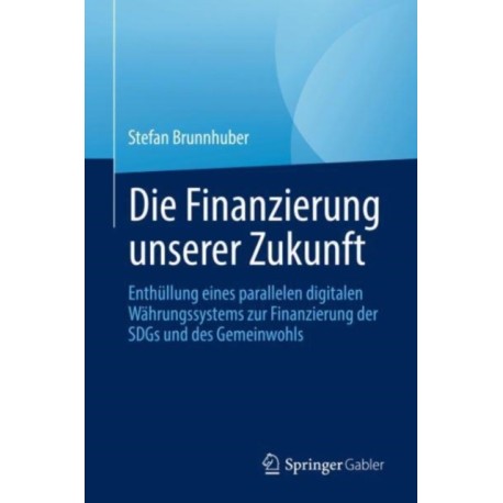 Die Finanzierung unserer Zukunft: Wie wir mit einer digitalen Parallelwahrung die Welt retten, unsere Gemeinguter finanzieren und die Nachhaltigkeitsziele erreichen