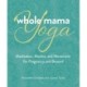 Whole Mama Yoga: Meditation, Mantra, and Movement for Pregnancy and Beyond