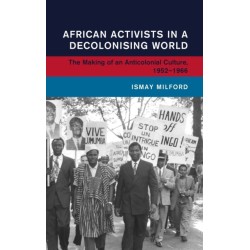 African Activists in a Decolonising World: The Making of an Anticolonial Culture, 1952–1966