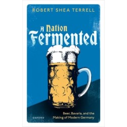 A Nation Fermented: Beer, Bavaria, and the Making of Modern Germany