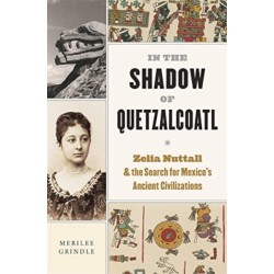 In the Shadow of Quetzalcoatl: Zelia Nuttall and the Search for Mexico’s Ancient Civilizations