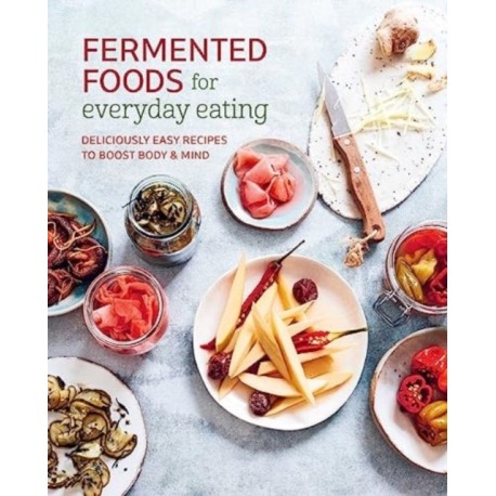 Fermented Foods for Everyday Eating: Deliciously Easy Recipes to Boost Body & Mind