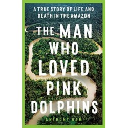 The Man Who Loved Pink Dolphins: A true story of life and death in the Amazon