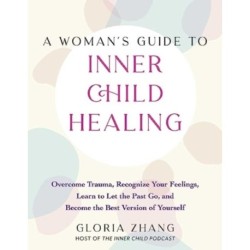 A Woman's Guide to Inner Child Healing: Overcome Trauma, Recognize Your Feelings, Learn to Let the Past Go, and Become the Best Version of Yourself