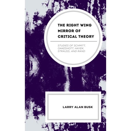 The Right-Wing Mirror of Critical Theory: Studies of Schmitt, Oakeshott, Hayek, Strauss, and Rand