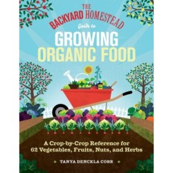 The Backyard Homestead Guide to Growing Organic Food: A Crop-by-Crop Reference for 62 Vegetables, Fruits, Nuts, and Herbs