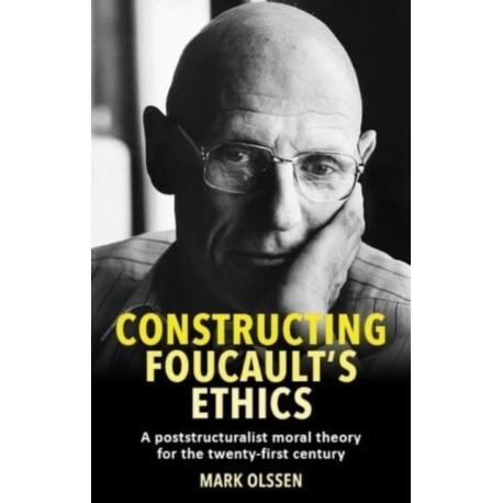 Constructing Foucault's Ethics: A Poststructuralist Moral Theory for the Twenty-First Century