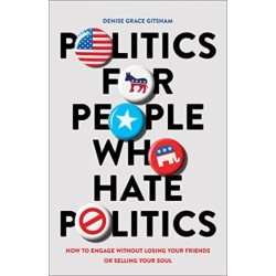 Politics for People Who Hate Politics – How to Engage without Losing Your Friends or Selling Your Soul