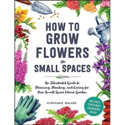 An How to Grow Flowers in Small Spaces: An Illustrated Guide to Planning, Planting, and Caring for Your Small Space Flower Garden