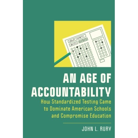 An Age of Accountability: How Standardized Testing Came to Dominate American Schools and Compromise Education