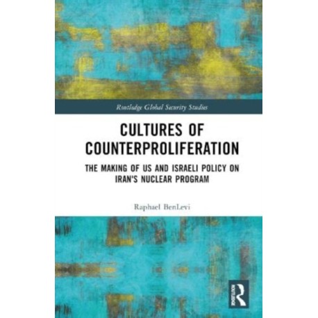 Cultures of Counterproliferation: The Making of US and Israeli Policy on Iran's Nuclear Program