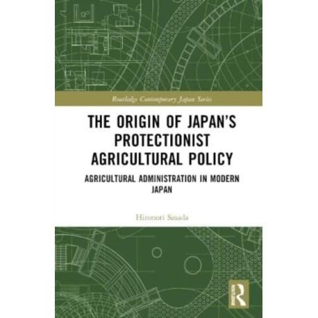 The Origin of Japan’s Protectionist Agricultural Policy: Agricultural Administration in Modern Japan