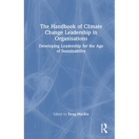 The Handbook of Climate Change Leadership in Organisations: Developing Leadership for the Age of Sustainability